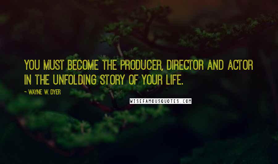 Wayne W. Dyer Quotes: You must become the producer, director and actor in the unfolding story of your life.