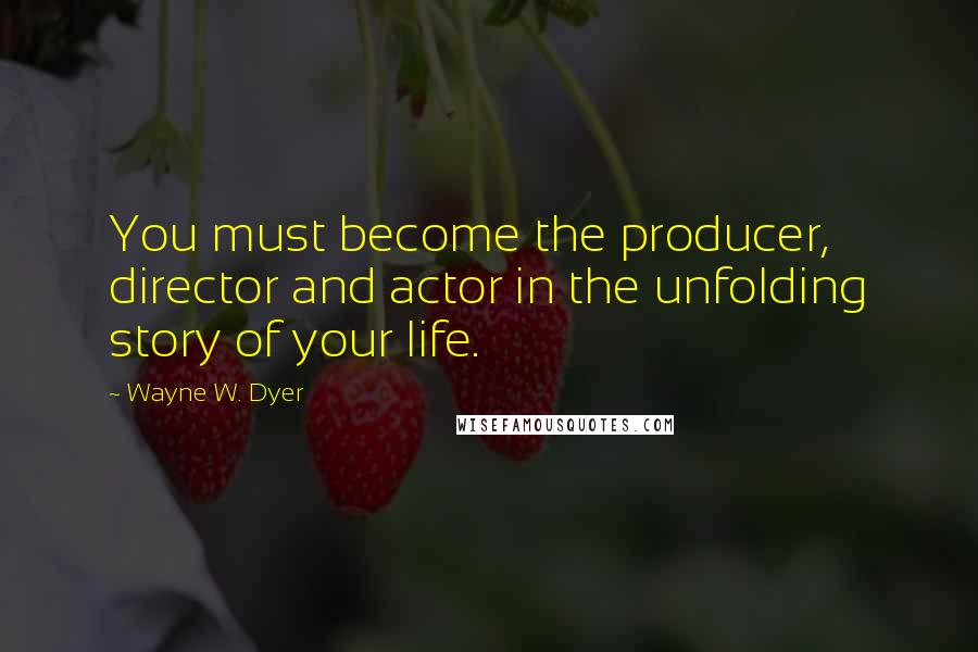 Wayne W. Dyer Quotes: You must become the producer, director and actor in the unfolding story of your life.