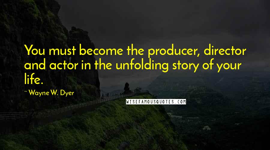 Wayne W. Dyer Quotes: You must become the producer, director and actor in the unfolding story of your life.