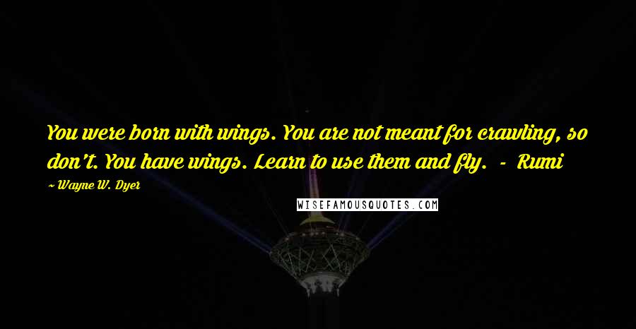 Wayne W. Dyer Quotes: You were born with wings. You are not meant for crawling, so don't. You have wings. Learn to use them and fly.  -  Rumi