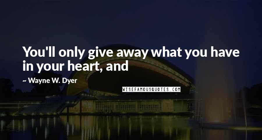 Wayne W. Dyer Quotes: You'll only give away what you have in your heart, and