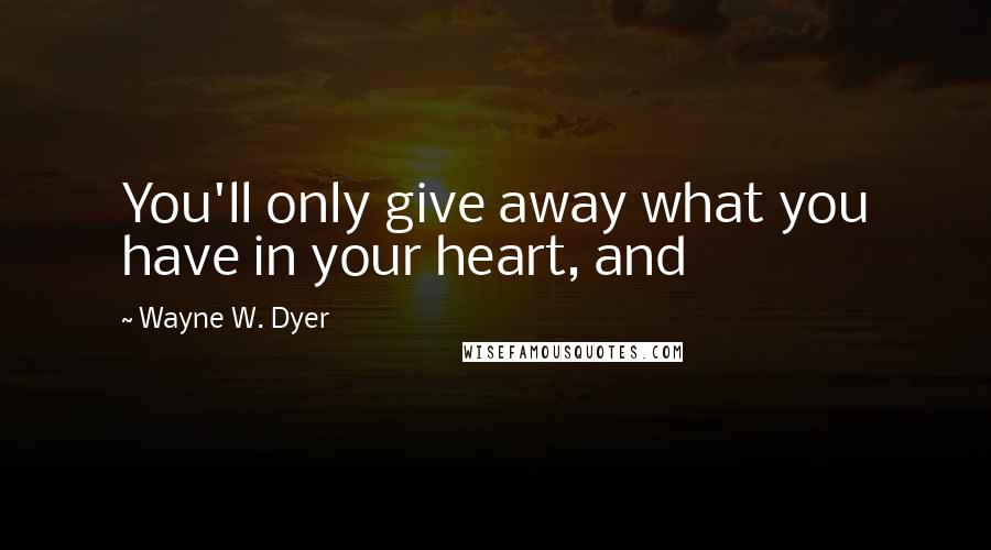 Wayne W. Dyer Quotes: You'll only give away what you have in your heart, and