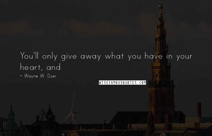 Wayne W. Dyer Quotes: You'll only give away what you have in your heart, and