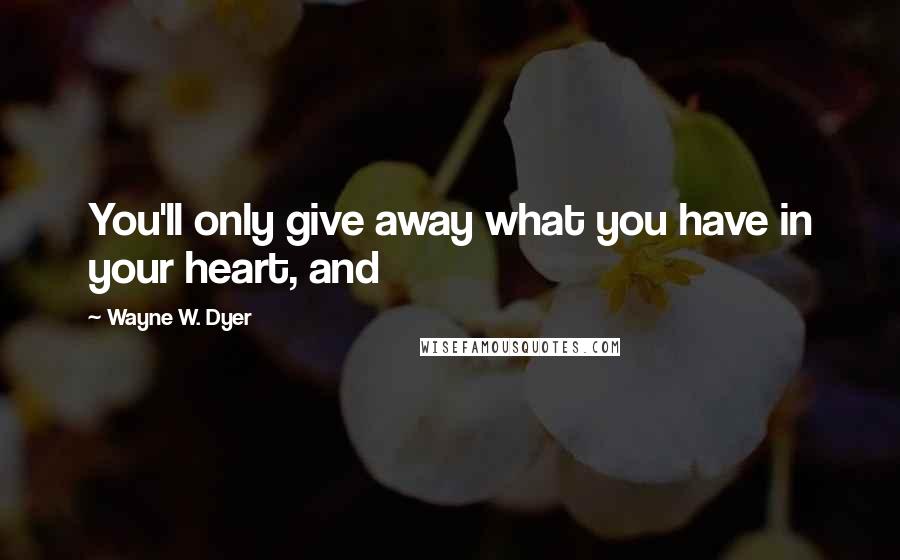 Wayne W. Dyer Quotes: You'll only give away what you have in your heart, and