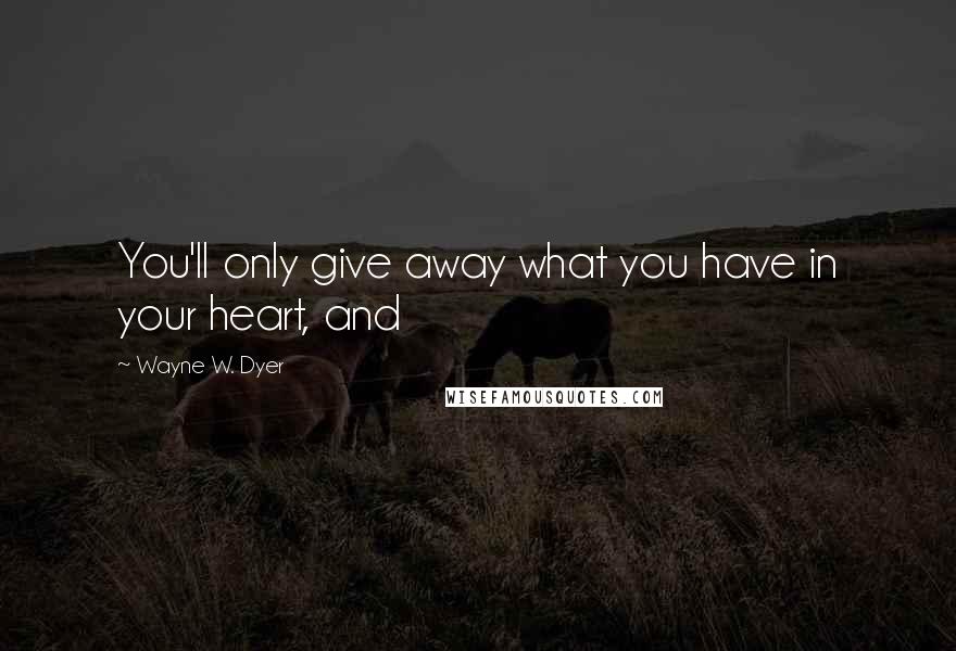 Wayne W. Dyer Quotes: You'll only give away what you have in your heart, and