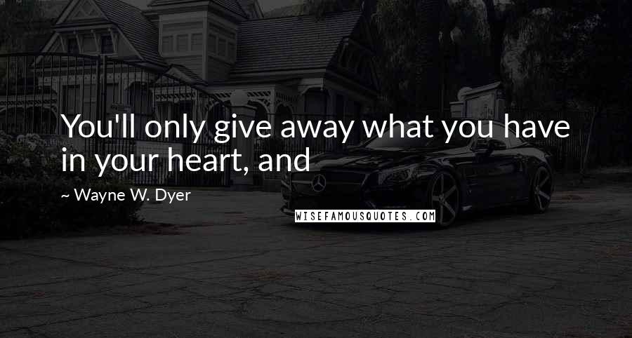 Wayne W. Dyer Quotes: You'll only give away what you have in your heart, and