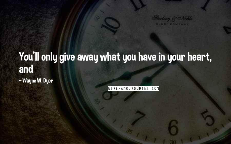 Wayne W. Dyer Quotes: You'll only give away what you have in your heart, and