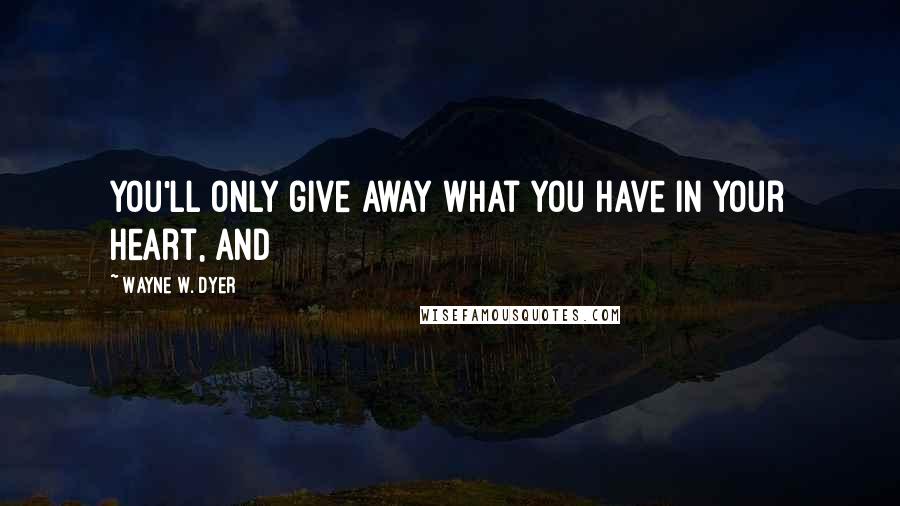 Wayne W. Dyer Quotes: You'll only give away what you have in your heart, and