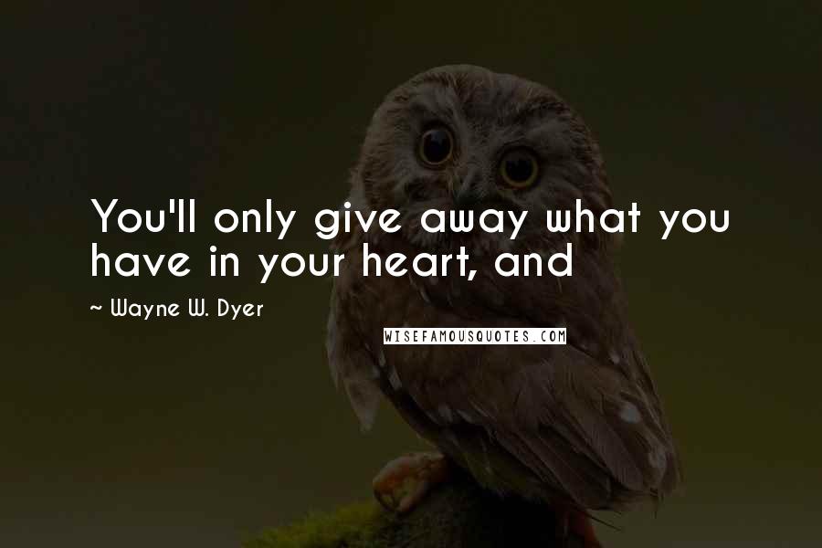 Wayne W. Dyer Quotes: You'll only give away what you have in your heart, and