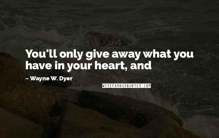 Wayne W. Dyer Quotes: You'll only give away what you have in your heart, and