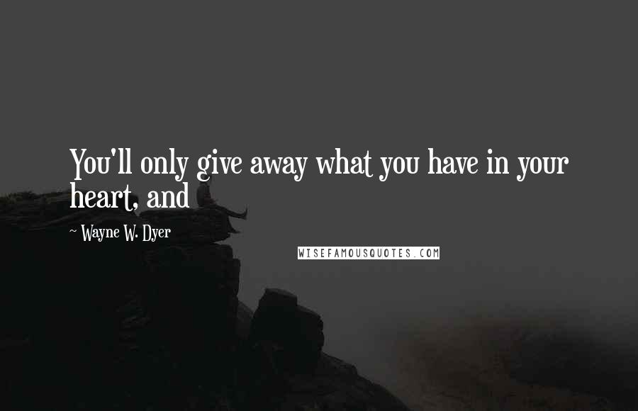 Wayne W. Dyer Quotes: You'll only give away what you have in your heart, and