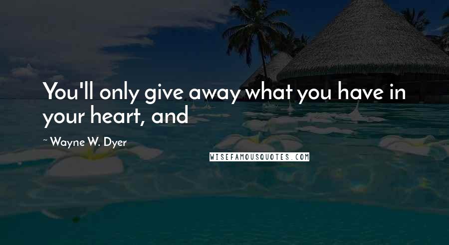 Wayne W. Dyer Quotes: You'll only give away what you have in your heart, and