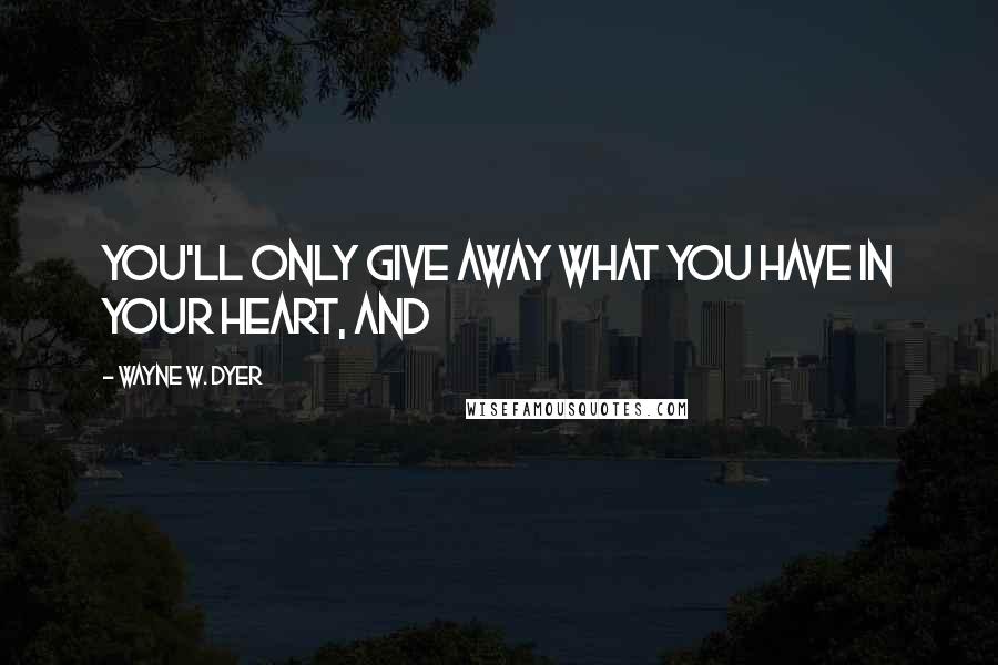 Wayne W. Dyer Quotes: You'll only give away what you have in your heart, and