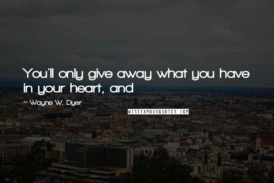 Wayne W. Dyer Quotes: You'll only give away what you have in your heart, and