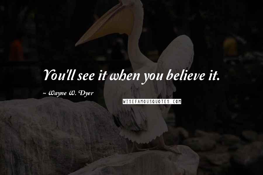 Wayne W. Dyer Quotes: You'll see it when you believe it.