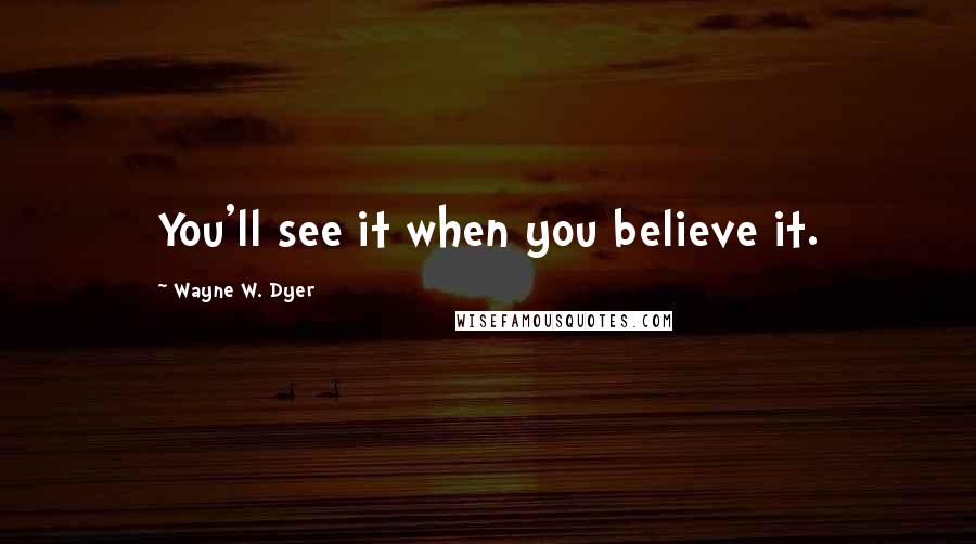 Wayne W. Dyer Quotes: You'll see it when you believe it.