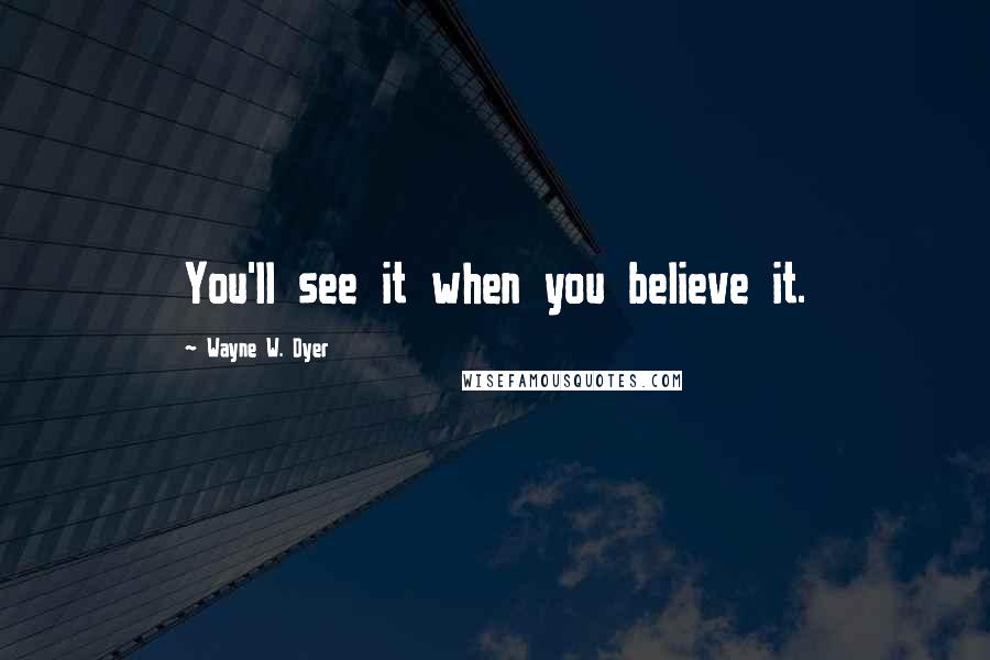 Wayne W. Dyer Quotes: You'll see it when you believe it.