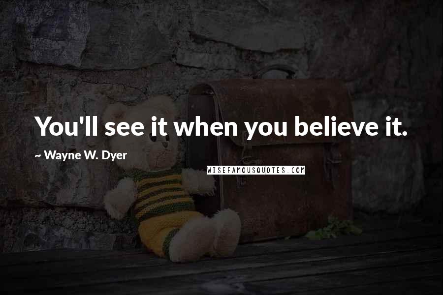 Wayne W. Dyer Quotes: You'll see it when you believe it.