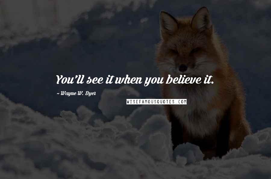 Wayne W. Dyer Quotes: You'll see it when you believe it.