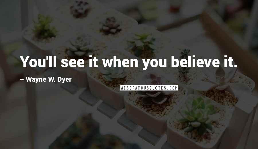 Wayne W. Dyer Quotes: You'll see it when you believe it.