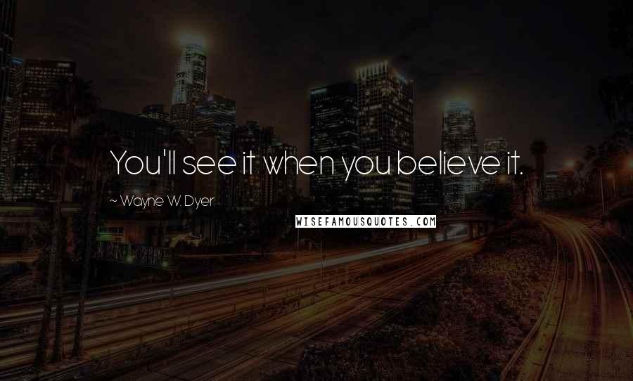 Wayne W. Dyer Quotes: You'll see it when you believe it.