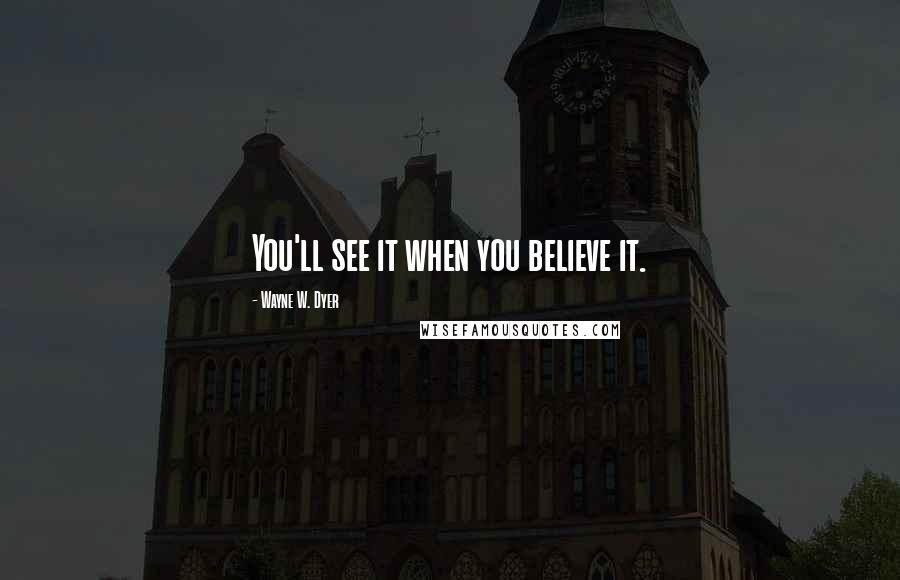 Wayne W. Dyer Quotes: You'll see it when you believe it.