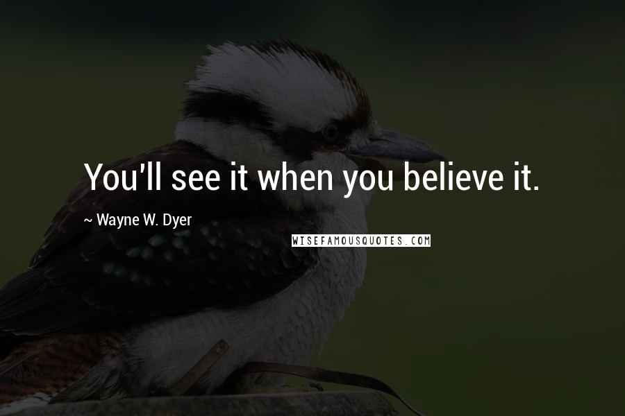 Wayne W. Dyer Quotes: You'll see it when you believe it.