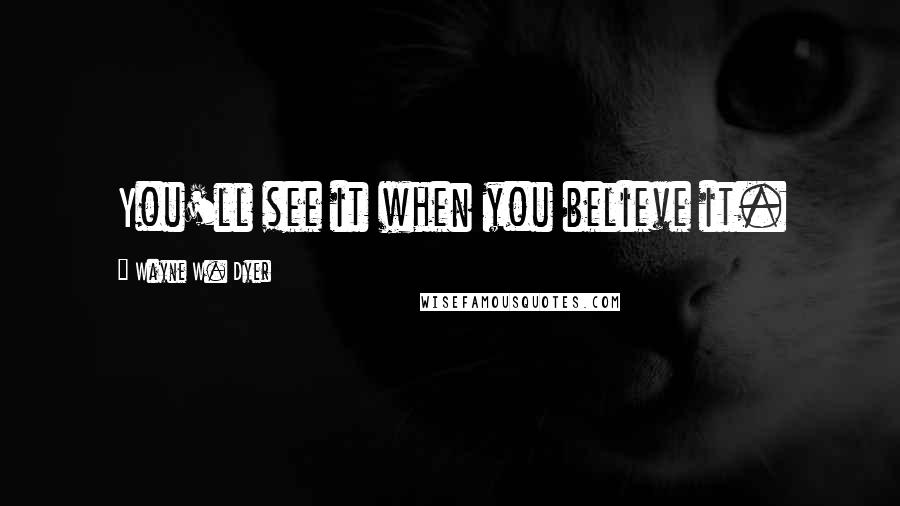 Wayne W. Dyer Quotes: You'll see it when you believe it.