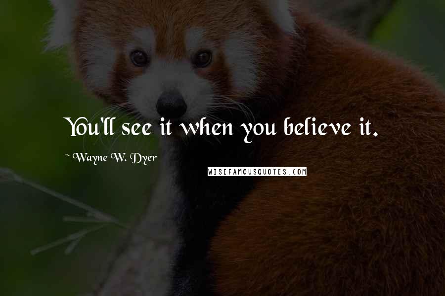 Wayne W. Dyer Quotes: You'll see it when you believe it.