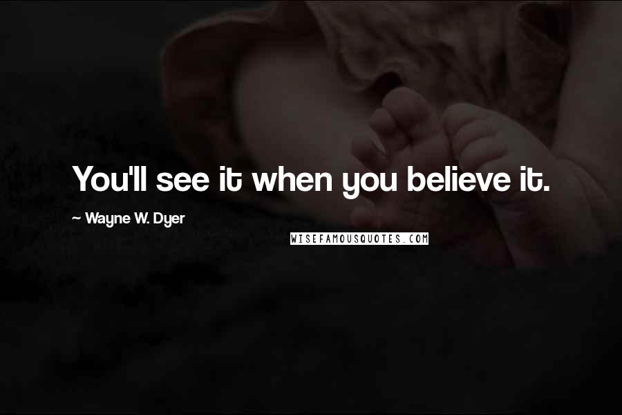 Wayne W. Dyer Quotes: You'll see it when you believe it.