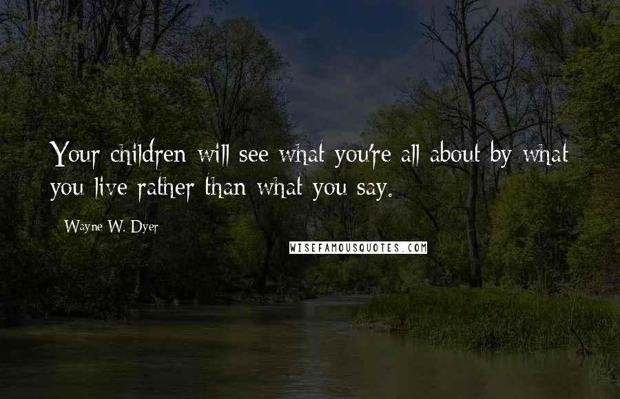 Wayne W. Dyer Quotes: Your children will see what you're all about by what you live rather than what you say.