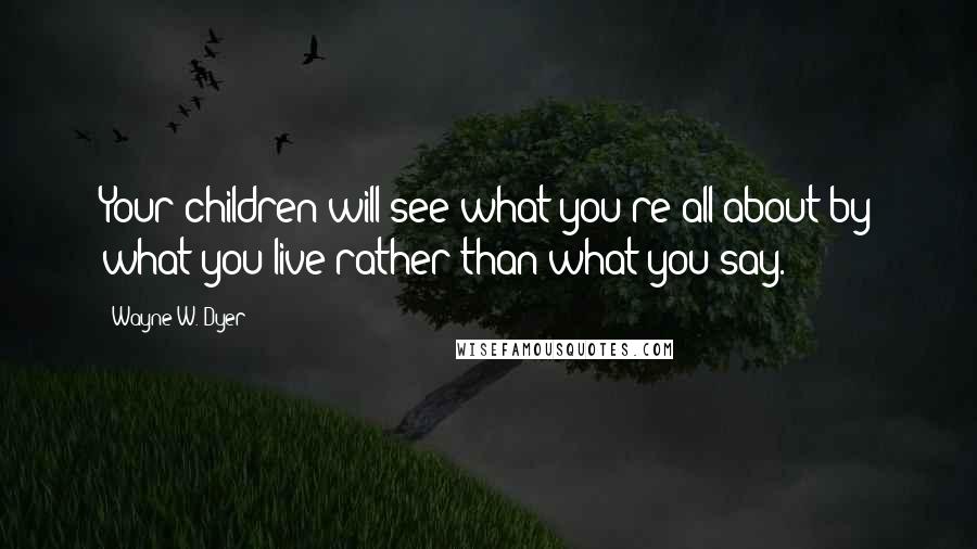 Wayne W. Dyer Quotes: Your children will see what you're all about by what you live rather than what you say.