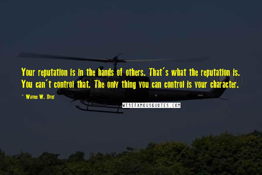 Wayne W. Dyer Quotes: Your reputation is in the hands of others. That's what the reputation is. You can't control that. The only thing you can control is your character.