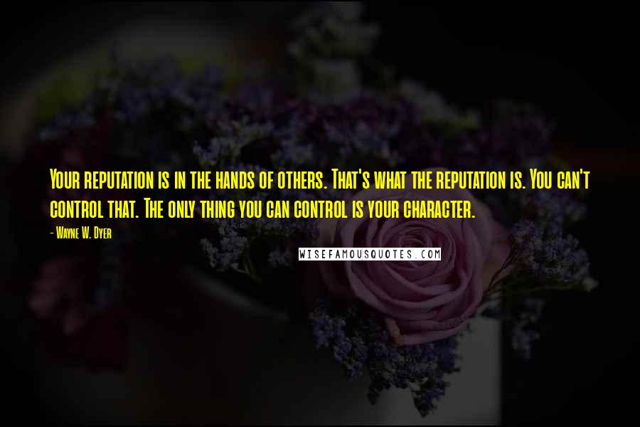 Wayne W. Dyer Quotes: Your reputation is in the hands of others. That's what the reputation is. You can't control that. The only thing you can control is your character.