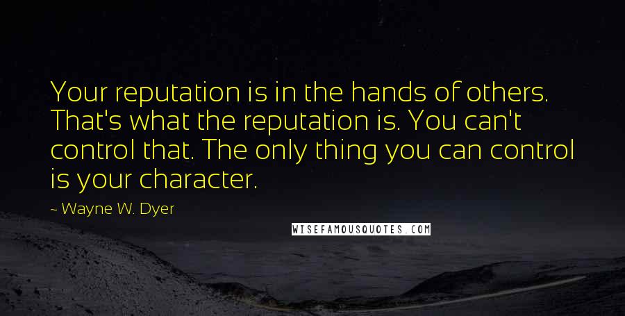 Wayne W. Dyer Quotes: Your reputation is in the hands of others. That's what the reputation is. You can't control that. The only thing you can control is your character.