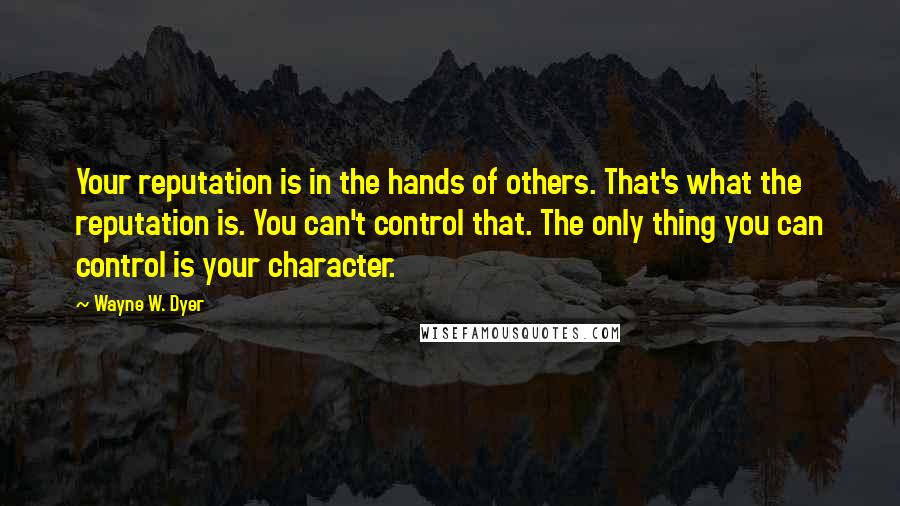 Wayne W. Dyer Quotes: Your reputation is in the hands of others. That's what the reputation is. You can't control that. The only thing you can control is your character.