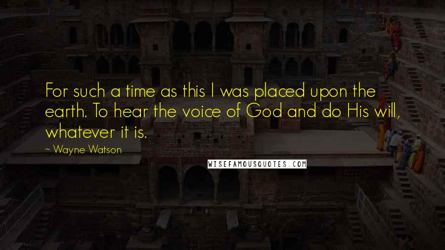 Wayne Watson Quotes: For such a time as this I was placed upon the earth. To hear the voice of God and do His will, whatever it is.