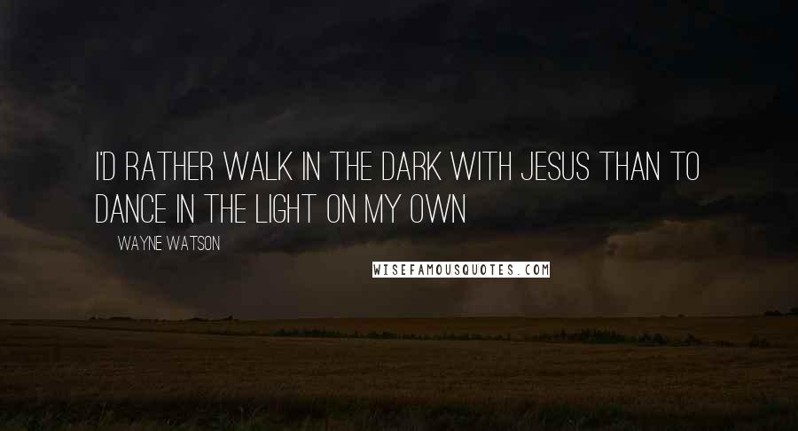 Wayne Watson Quotes: I'd rather walk in the dark with Jesus than to dance in the light on my own