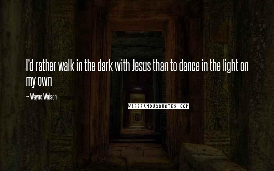 Wayne Watson Quotes: I'd rather walk in the dark with Jesus than to dance in the light on my own