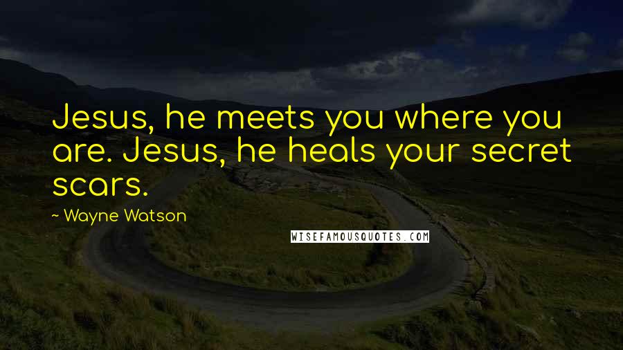 Wayne Watson Quotes: Jesus, he meets you where you are. Jesus, he heals your secret scars.