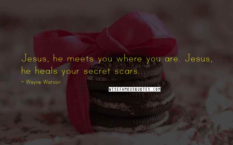 Wayne Watson Quotes: Jesus, he meets you where you are. Jesus, he heals your secret scars.