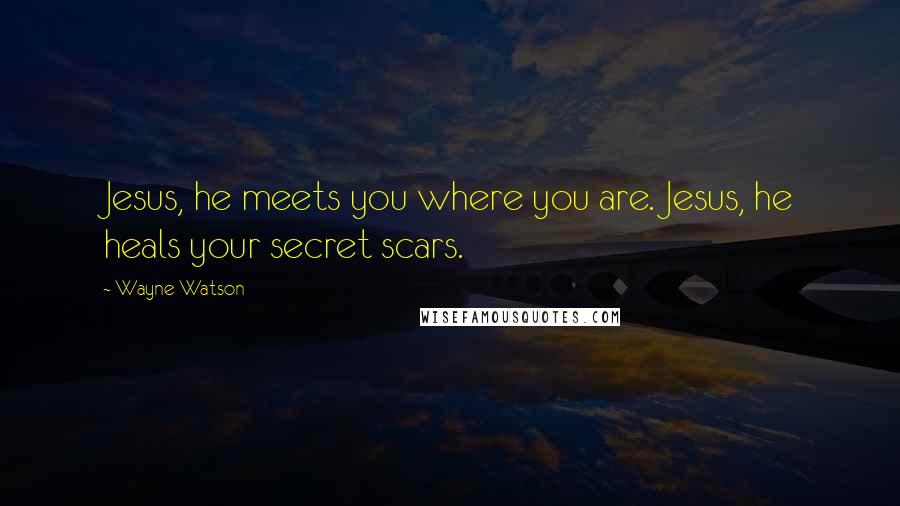 Wayne Watson Quotes: Jesus, he meets you where you are. Jesus, he heals your secret scars.