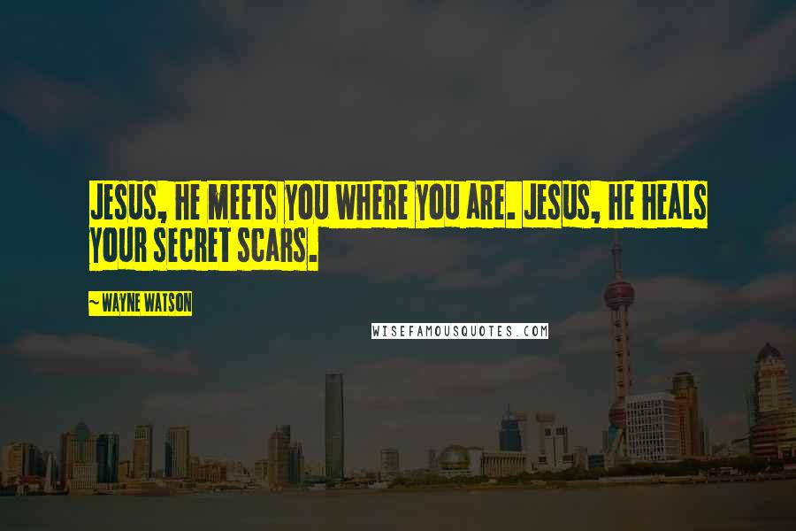 Wayne Watson Quotes: Jesus, he meets you where you are. Jesus, he heals your secret scars.