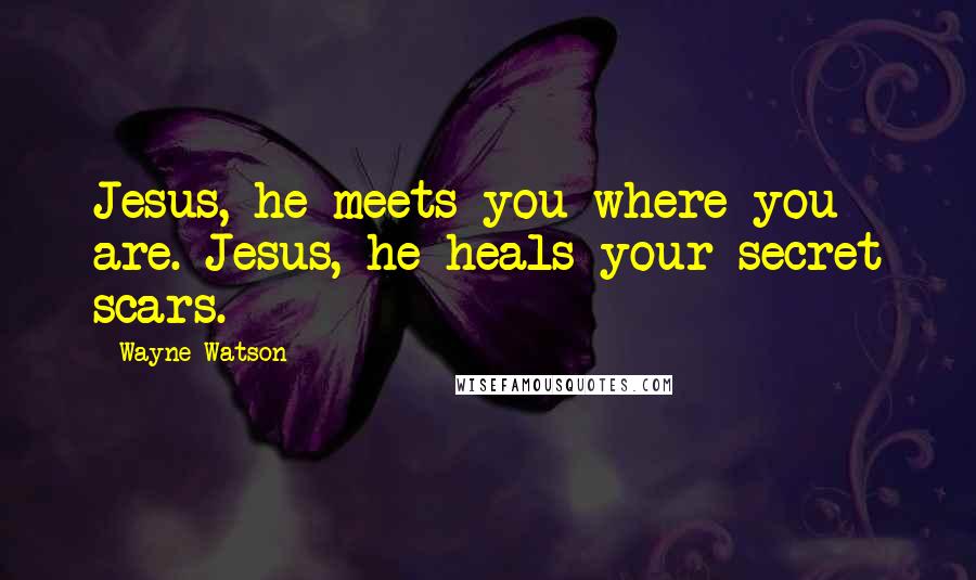 Wayne Watson Quotes: Jesus, he meets you where you are. Jesus, he heals your secret scars.