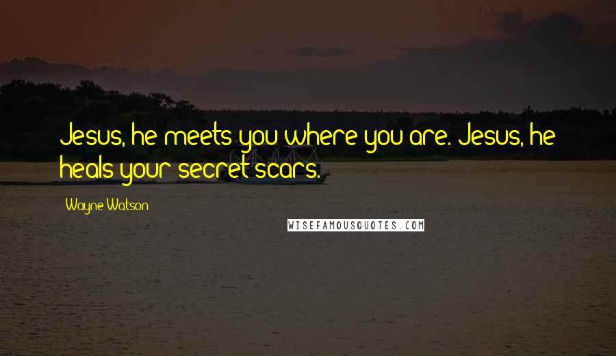 Wayne Watson Quotes: Jesus, he meets you where you are. Jesus, he heals your secret scars.