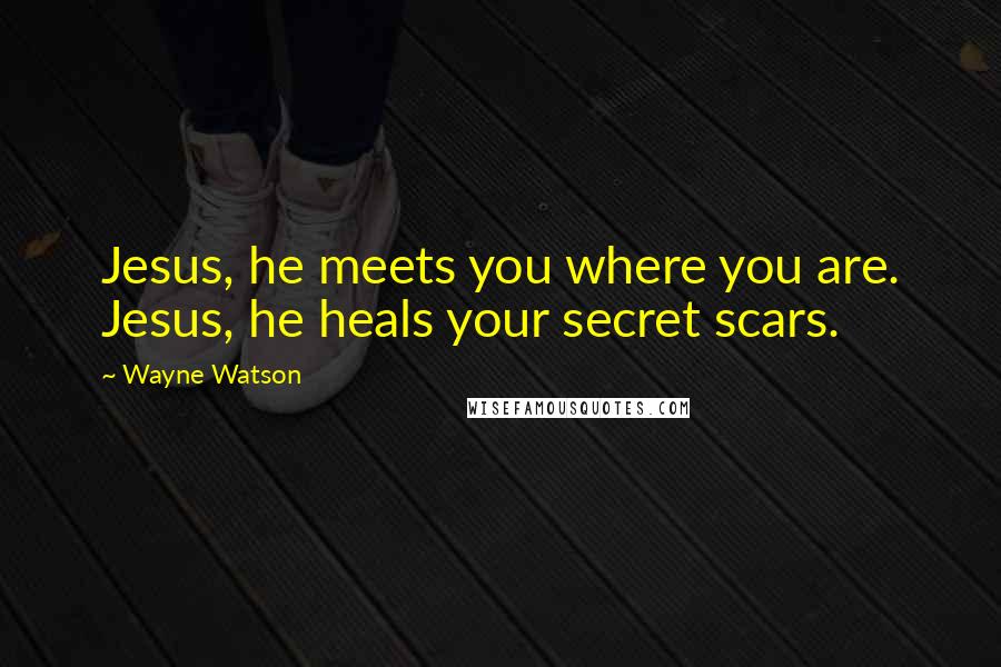 Wayne Watson Quotes: Jesus, he meets you where you are. Jesus, he heals your secret scars.