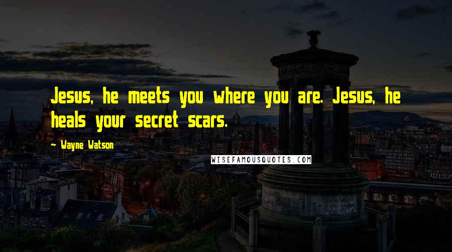 Wayne Watson Quotes: Jesus, he meets you where you are. Jesus, he heals your secret scars.