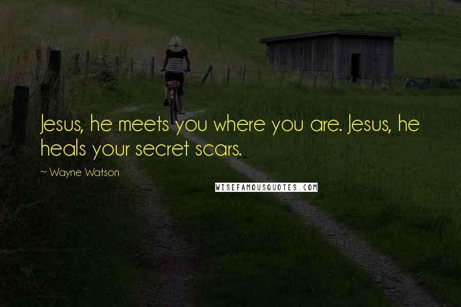 Wayne Watson Quotes: Jesus, he meets you where you are. Jesus, he heals your secret scars.