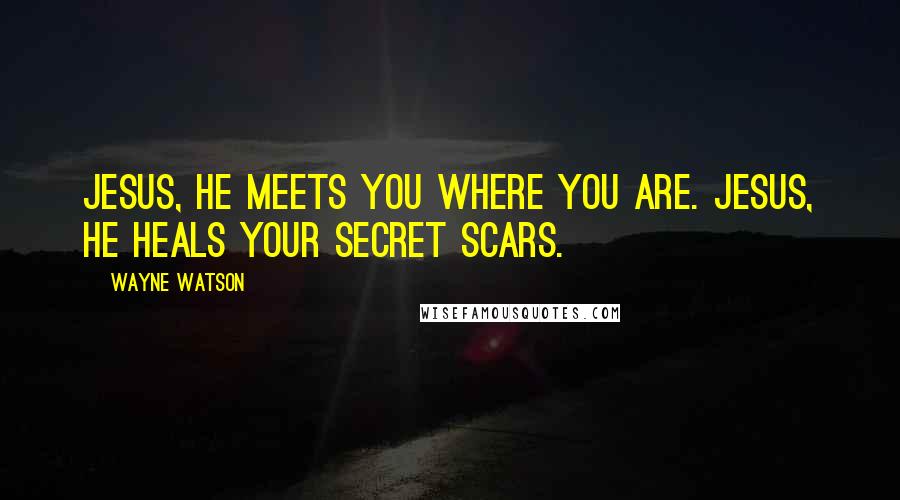 Wayne Watson Quotes: Jesus, he meets you where you are. Jesus, he heals your secret scars.