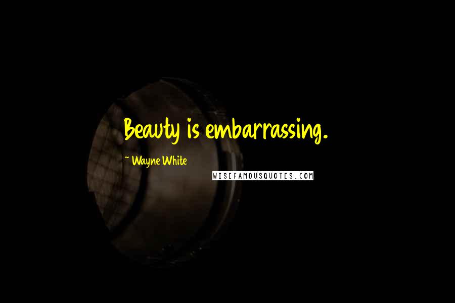 Wayne White Quotes: Beauty is embarrassing.